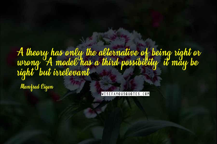 Manfred Eigen Quotes: A theory has only the alternative of being right or wrong. A model has a third possibility: it may be right, but irrelevant.