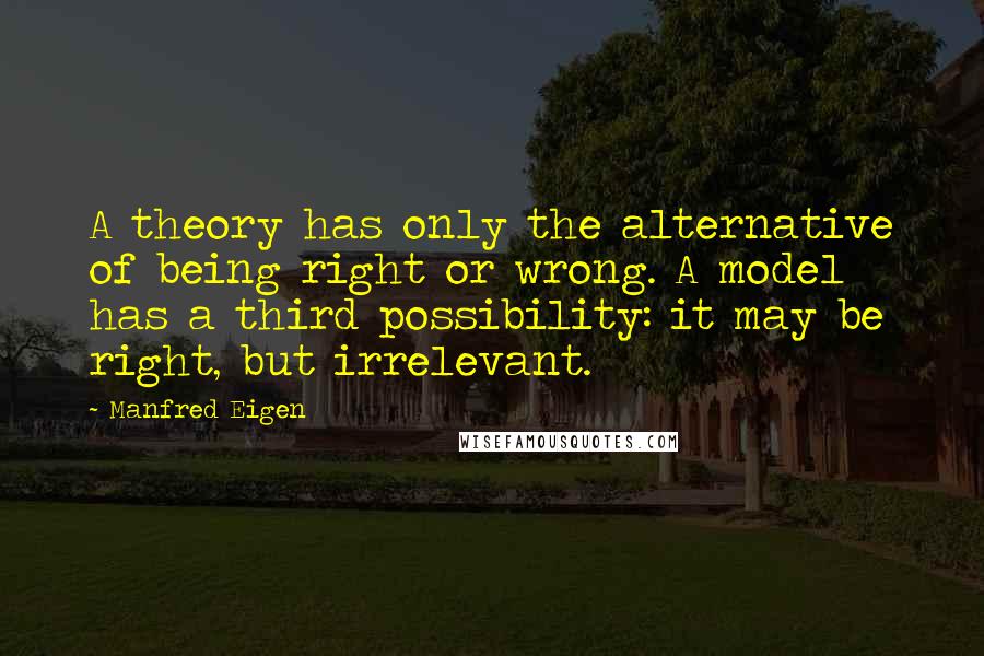 Manfred Eigen Quotes: A theory has only the alternative of being right or wrong. A model has a third possibility: it may be right, but irrelevant.