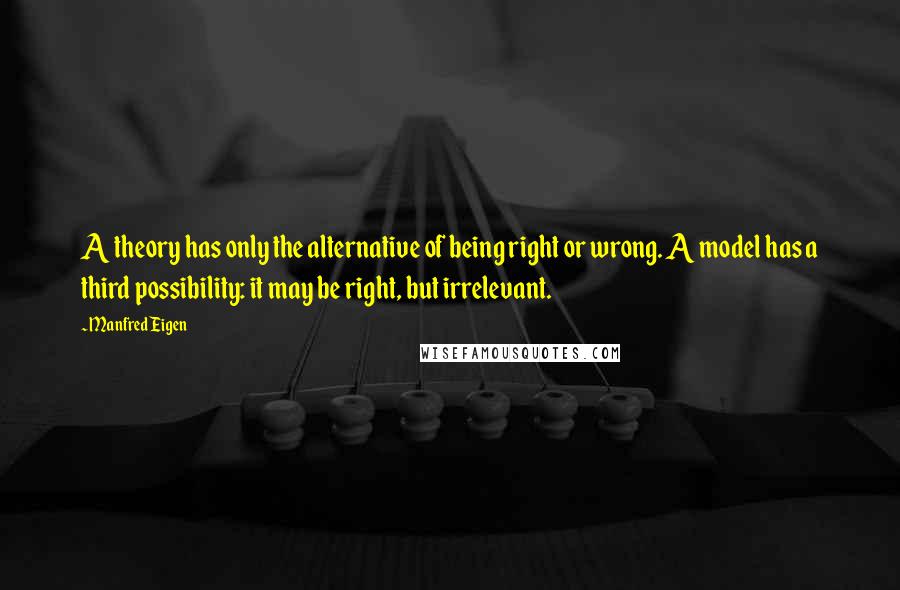 Manfred Eigen Quotes: A theory has only the alternative of being right or wrong. A model has a third possibility: it may be right, but irrelevant.