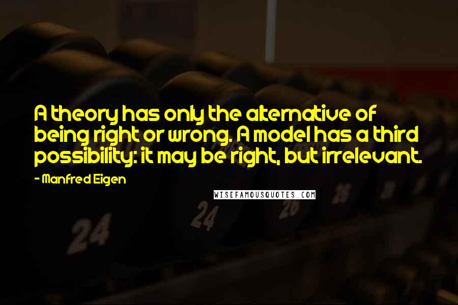 Manfred Eigen Quotes: A theory has only the alternative of being right or wrong. A model has a third possibility: it may be right, but irrelevant.