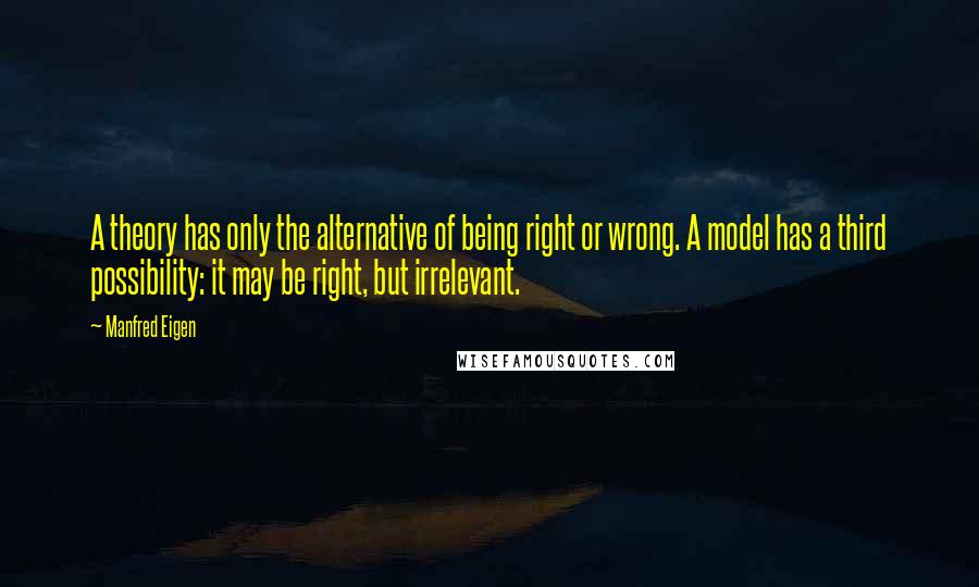 Manfred Eigen Quotes: A theory has only the alternative of being right or wrong. A model has a third possibility: it may be right, but irrelevant.