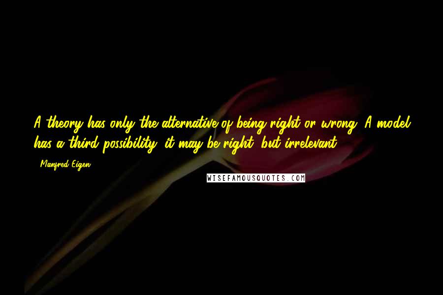 Manfred Eigen Quotes: A theory has only the alternative of being right or wrong. A model has a third possibility: it may be right, but irrelevant.