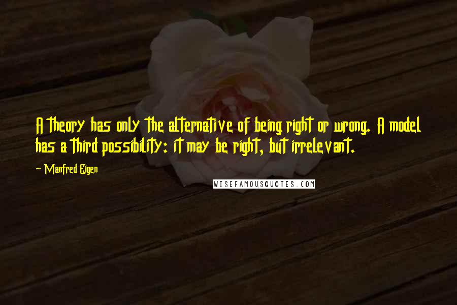 Manfred Eigen Quotes: A theory has only the alternative of being right or wrong. A model has a third possibility: it may be right, but irrelevant.