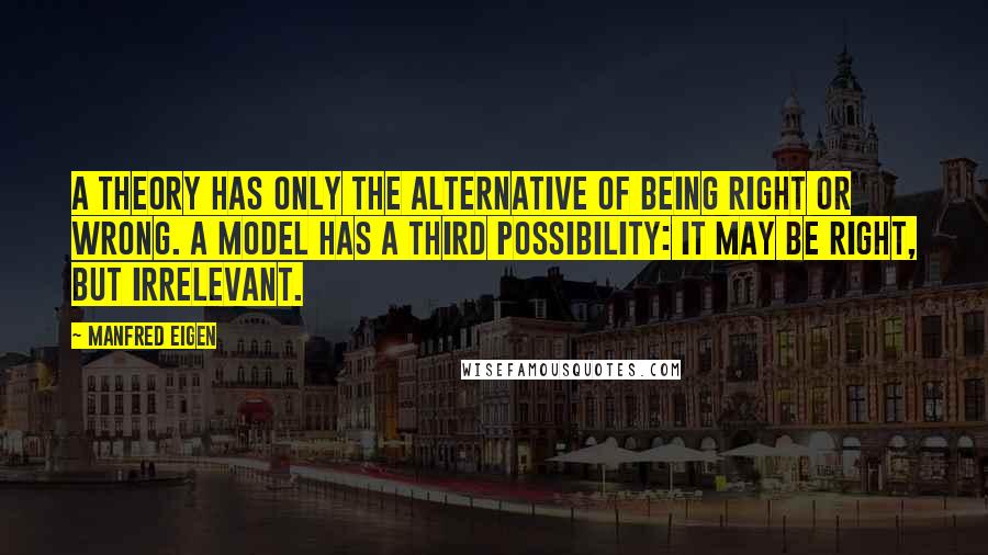 Manfred Eigen Quotes: A theory has only the alternative of being right or wrong. A model has a third possibility: it may be right, but irrelevant.