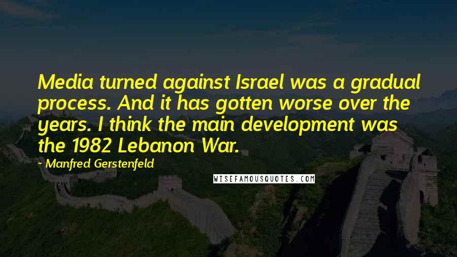 Manfred Gerstenfeld Quotes: Media turned against Israel was a gradual process. And it has gotten worse over the years. I think the main development was the 1982 Lebanon War.