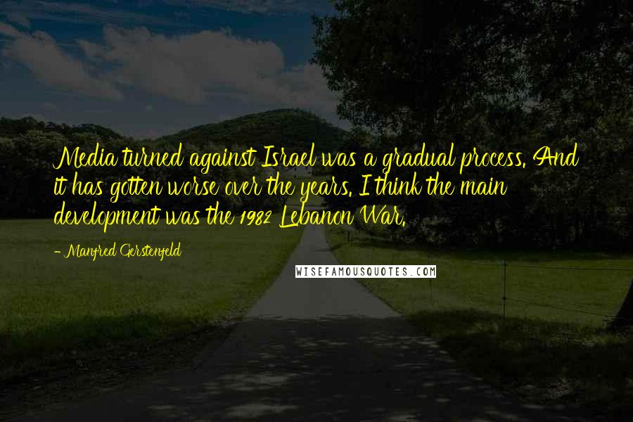 Manfred Gerstenfeld Quotes: Media turned against Israel was a gradual process. And it has gotten worse over the years. I think the main development was the 1982 Lebanon War.