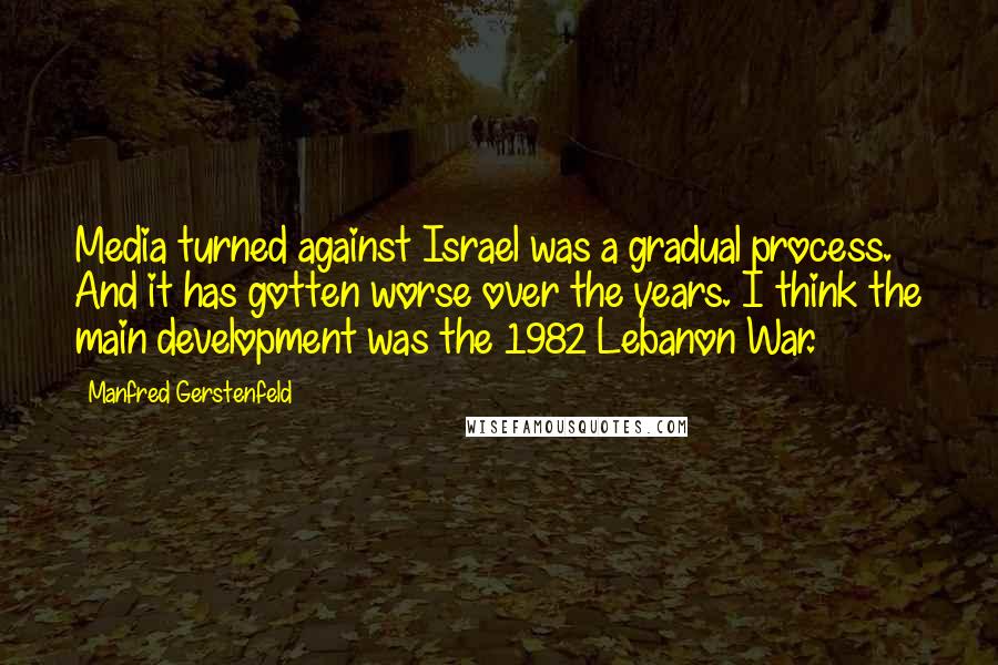 Manfred Gerstenfeld Quotes: Media turned against Israel was a gradual process. And it has gotten worse over the years. I think the main development was the 1982 Lebanon War.