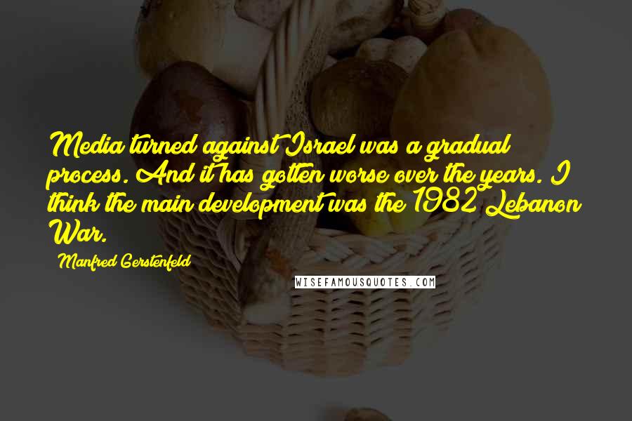 Manfred Gerstenfeld Quotes: Media turned against Israel was a gradual process. And it has gotten worse over the years. I think the main development was the 1982 Lebanon War.