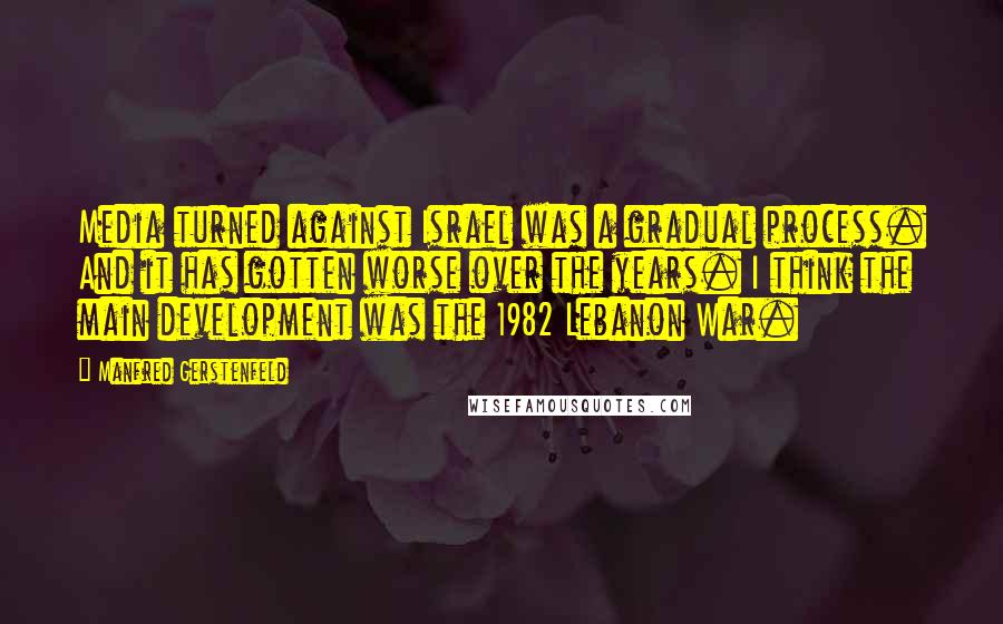 Manfred Gerstenfeld Quotes: Media turned against Israel was a gradual process. And it has gotten worse over the years. I think the main development was the 1982 Lebanon War.