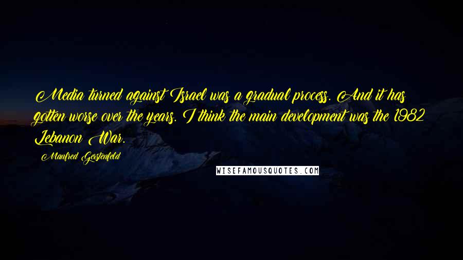 Manfred Gerstenfeld Quotes: Media turned against Israel was a gradual process. And it has gotten worse over the years. I think the main development was the 1982 Lebanon War.