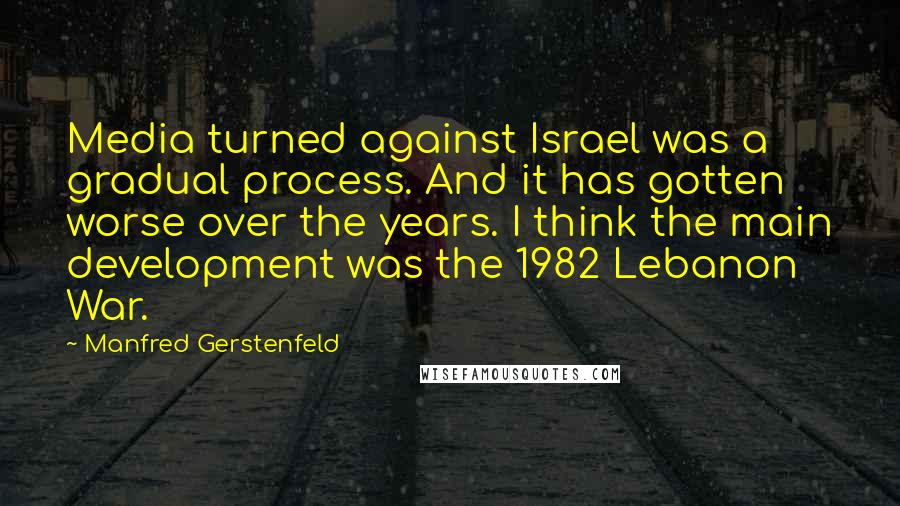 Manfred Gerstenfeld Quotes: Media turned against Israel was a gradual process. And it has gotten worse over the years. I think the main development was the 1982 Lebanon War.