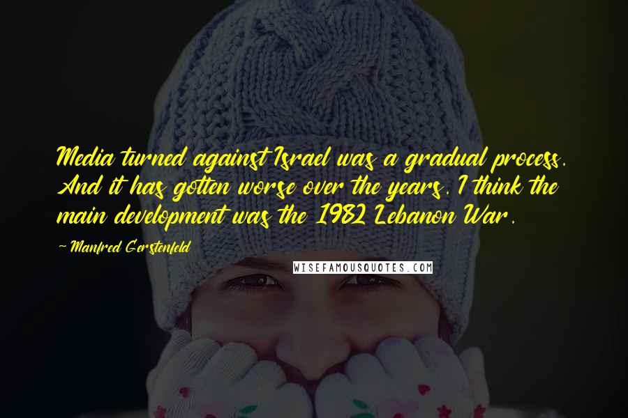 Manfred Gerstenfeld Quotes: Media turned against Israel was a gradual process. And it has gotten worse over the years. I think the main development was the 1982 Lebanon War.