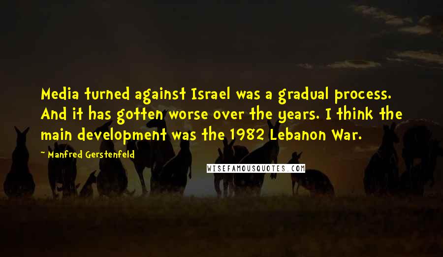 Manfred Gerstenfeld Quotes: Media turned against Israel was a gradual process. And it has gotten worse over the years. I think the main development was the 1982 Lebanon War.