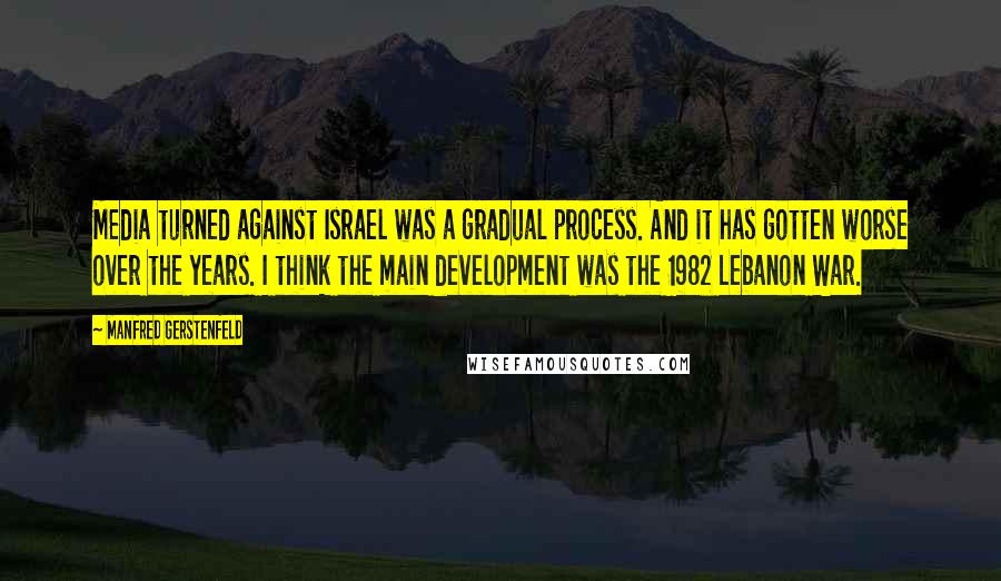 Manfred Gerstenfeld Quotes: Media turned against Israel was a gradual process. And it has gotten worse over the years. I think the main development was the 1982 Lebanon War.