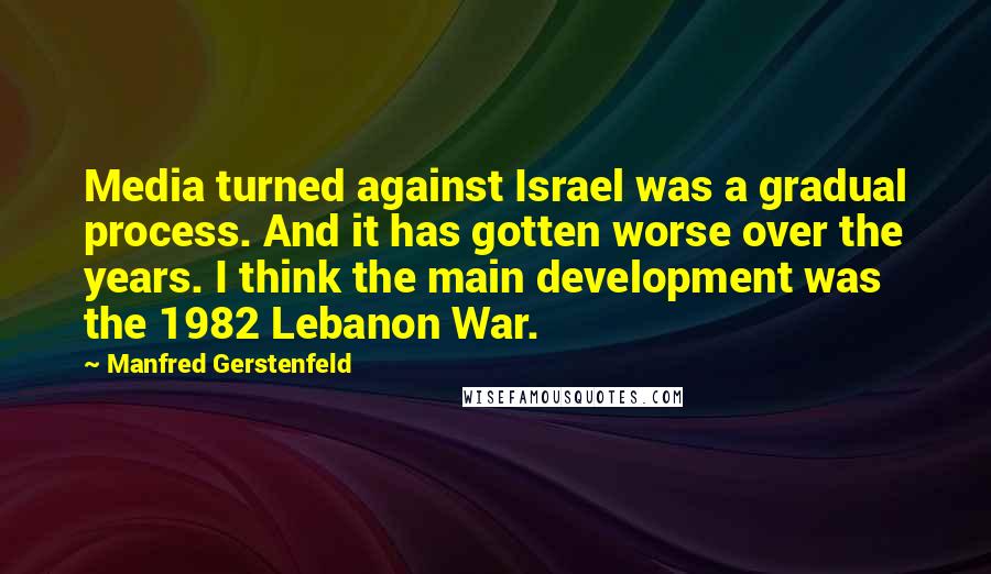 Manfred Gerstenfeld Quotes: Media turned against Israel was a gradual process. And it has gotten worse over the years. I think the main development was the 1982 Lebanon War.