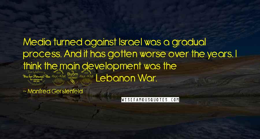 Manfred Gerstenfeld Quotes: Media turned against Israel was a gradual process. And it has gotten worse over the years. I think the main development was the 1982 Lebanon War.