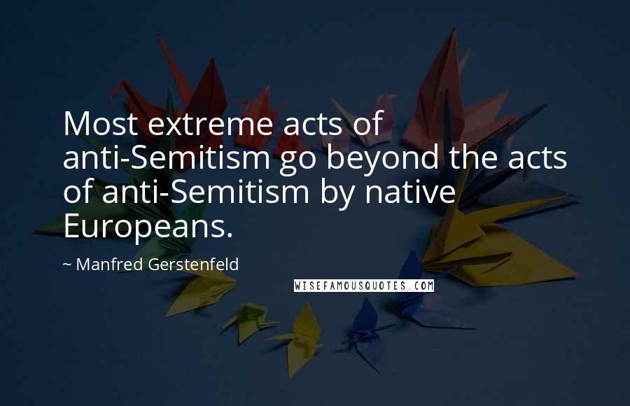 Manfred Gerstenfeld Quotes: Most extreme acts of anti-Semitism go beyond the acts of anti-Semitism by native Europeans.