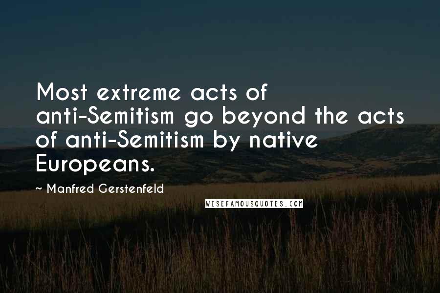 Manfred Gerstenfeld Quotes: Most extreme acts of anti-Semitism go beyond the acts of anti-Semitism by native Europeans.