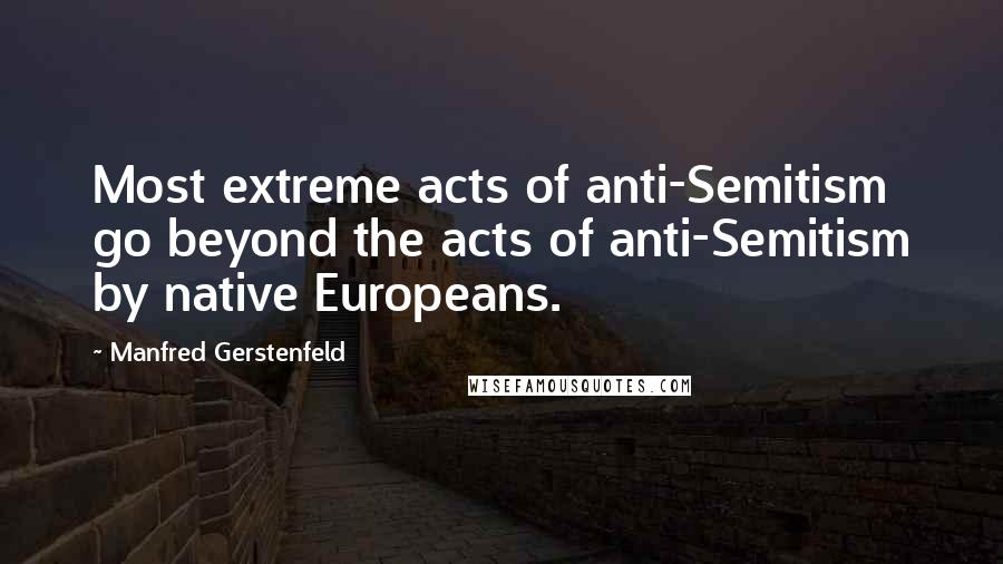 Manfred Gerstenfeld Quotes: Most extreme acts of anti-Semitism go beyond the acts of anti-Semitism by native Europeans.