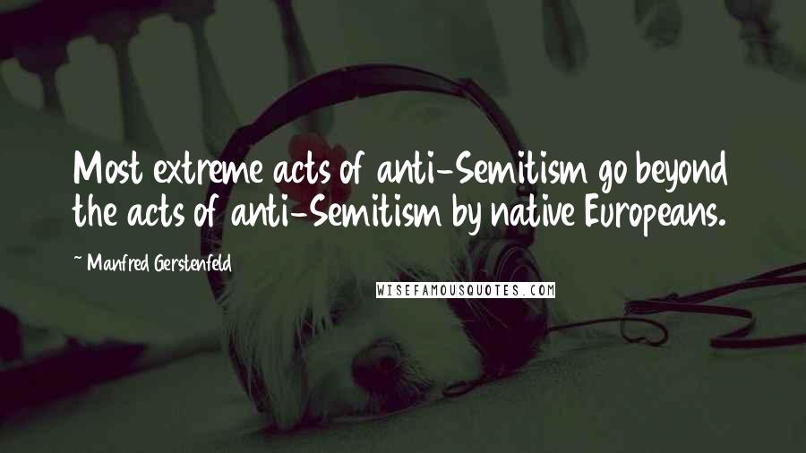 Manfred Gerstenfeld Quotes: Most extreme acts of anti-Semitism go beyond the acts of anti-Semitism by native Europeans.