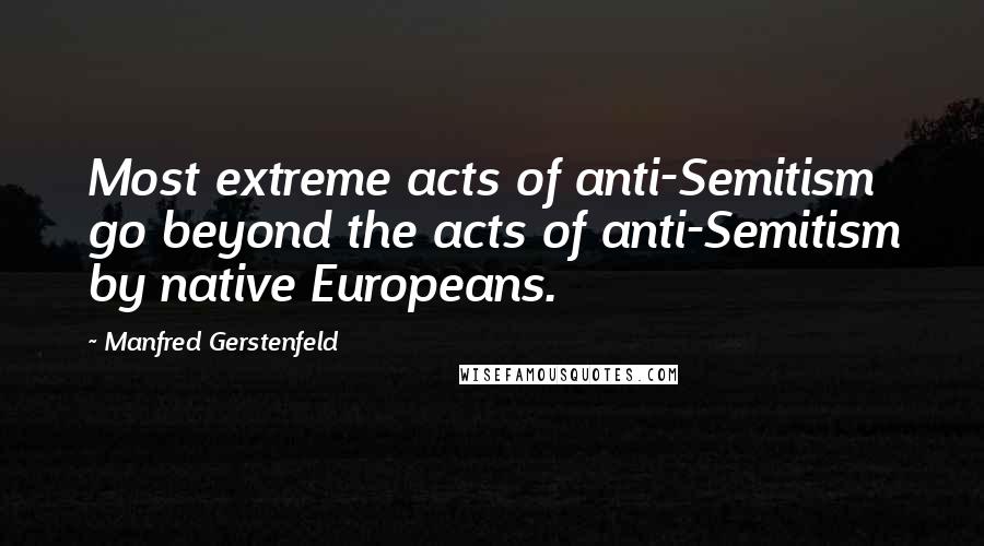Manfred Gerstenfeld Quotes: Most extreme acts of anti-Semitism go beyond the acts of anti-Semitism by native Europeans.