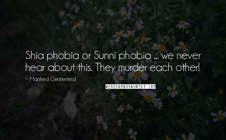 Manfred Gerstenfeld Quotes: Shia phobia or Sunni phobia ... we never hear about this. They murder each other!