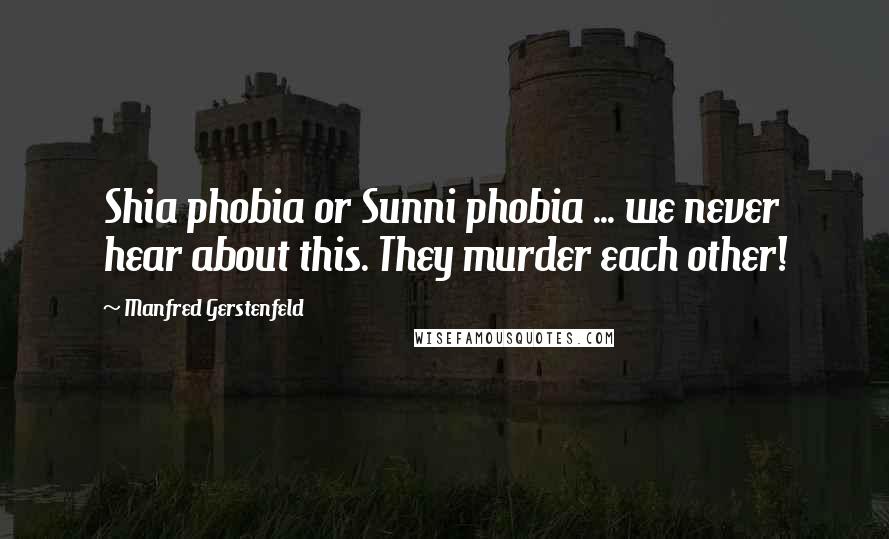 Manfred Gerstenfeld Quotes: Shia phobia or Sunni phobia ... we never hear about this. They murder each other!