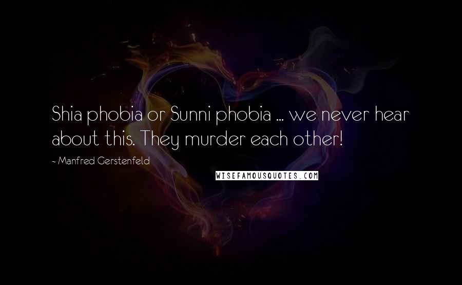 Manfred Gerstenfeld Quotes: Shia phobia or Sunni phobia ... we never hear about this. They murder each other!