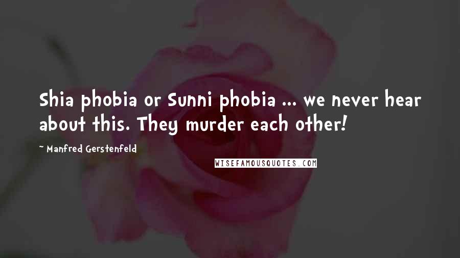 Manfred Gerstenfeld Quotes: Shia phobia or Sunni phobia ... we never hear about this. They murder each other!