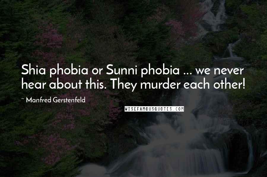 Manfred Gerstenfeld Quotes: Shia phobia or Sunni phobia ... we never hear about this. They murder each other!