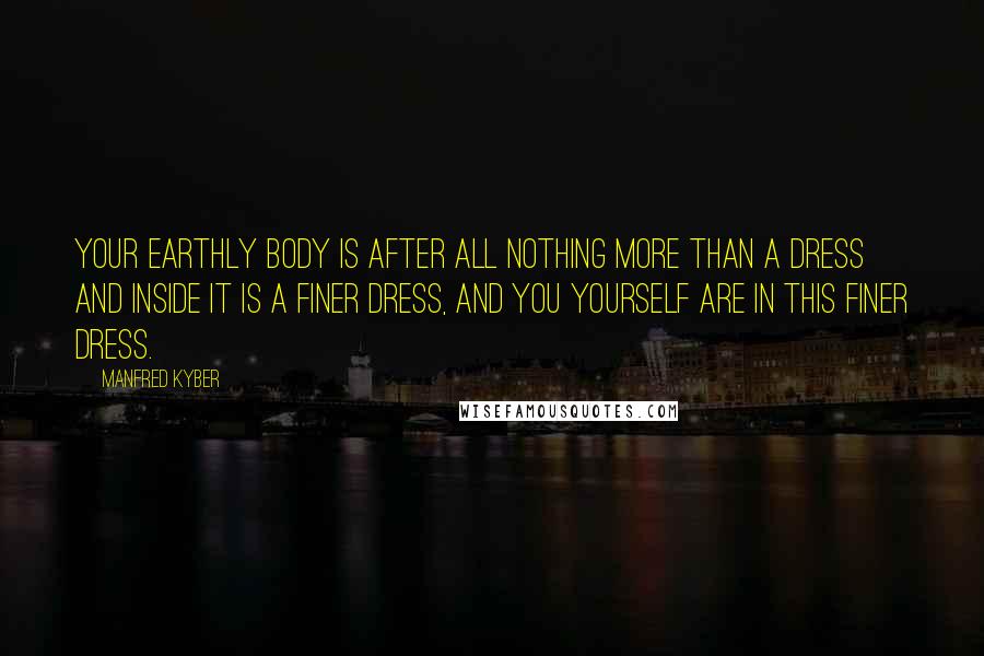 Manfred Kyber Quotes: Your earthly body is after all nothing more than a dress and inside it is a finer dress, and you yourself are in this finer dress.