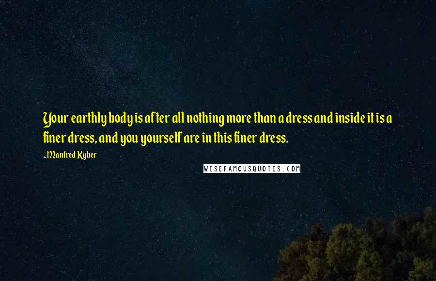 Manfred Kyber Quotes: Your earthly body is after all nothing more than a dress and inside it is a finer dress, and you yourself are in this finer dress.