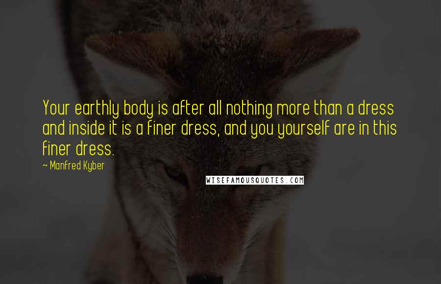 Manfred Kyber Quotes: Your earthly body is after all nothing more than a dress and inside it is a finer dress, and you yourself are in this finer dress.