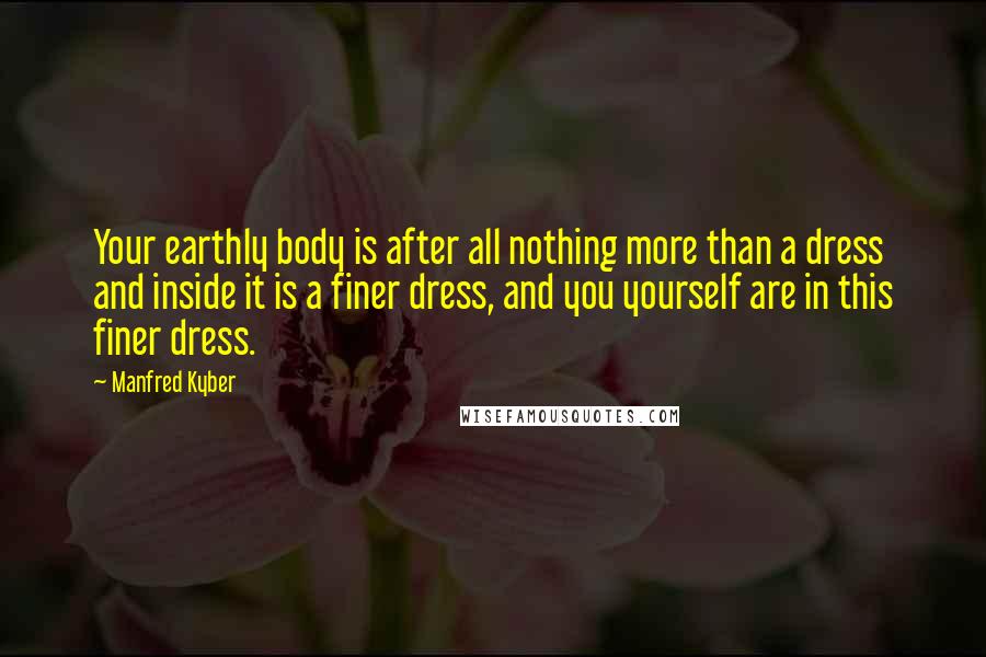 Manfred Kyber Quotes: Your earthly body is after all nothing more than a dress and inside it is a finer dress, and you yourself are in this finer dress.