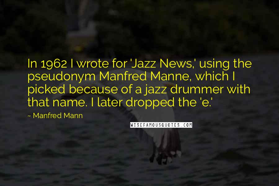 Manfred Mann Quotes: In 1962 I wrote for 'Jazz News,' using the pseudonym Manfred Manne, which I picked because of a jazz drummer with that name. I later dropped the 'e.'