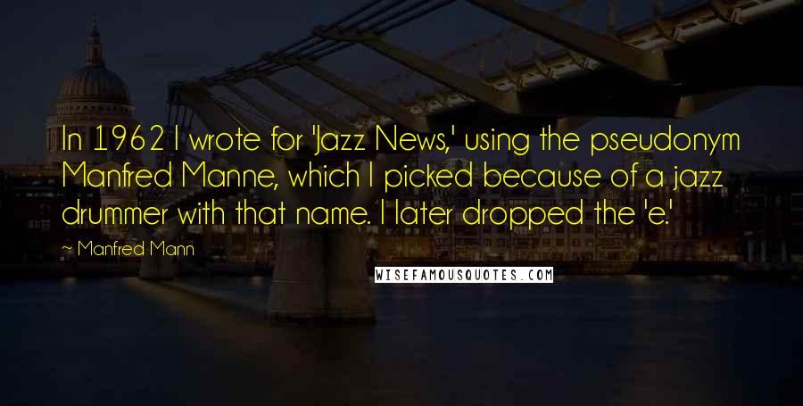 Manfred Mann Quotes: In 1962 I wrote for 'Jazz News,' using the pseudonym Manfred Manne, which I picked because of a jazz drummer with that name. I later dropped the 'e.'