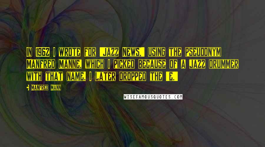 Manfred Mann Quotes: In 1962 I wrote for 'Jazz News,' using the pseudonym Manfred Manne, which I picked because of a jazz drummer with that name. I later dropped the 'e.'