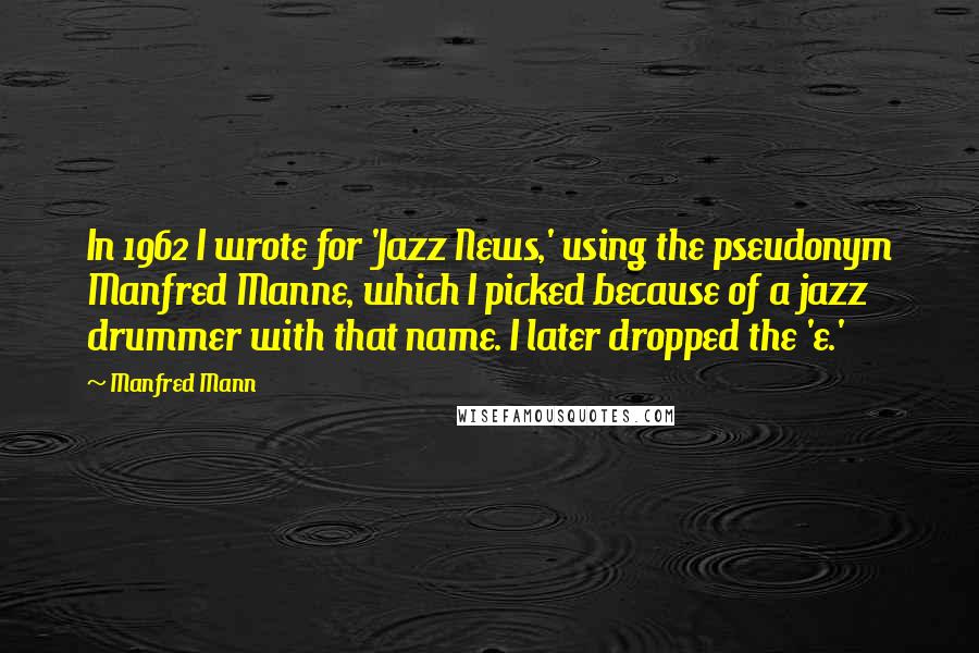 Manfred Mann Quotes: In 1962 I wrote for 'Jazz News,' using the pseudonym Manfred Manne, which I picked because of a jazz drummer with that name. I later dropped the 'e.'