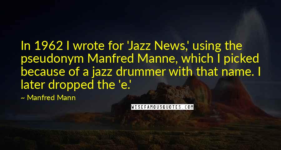 Manfred Mann Quotes: In 1962 I wrote for 'Jazz News,' using the pseudonym Manfred Manne, which I picked because of a jazz drummer with that name. I later dropped the 'e.'