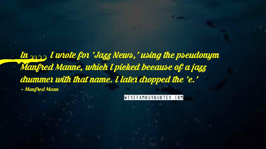 Manfred Mann Quotes: In 1962 I wrote for 'Jazz News,' using the pseudonym Manfred Manne, which I picked because of a jazz drummer with that name. I later dropped the 'e.'