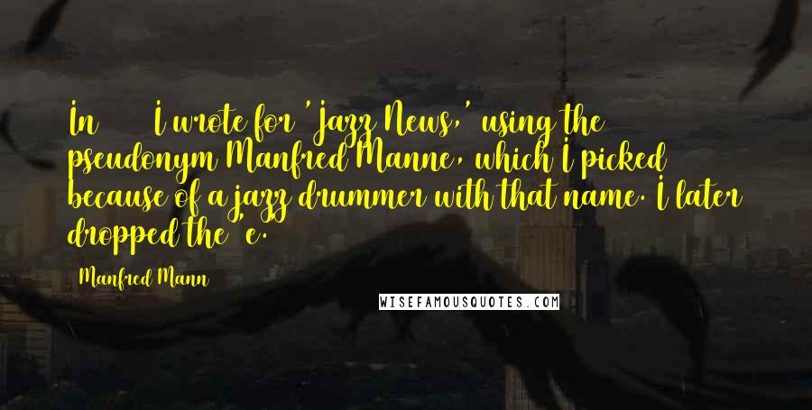 Manfred Mann Quotes: In 1962 I wrote for 'Jazz News,' using the pseudonym Manfred Manne, which I picked because of a jazz drummer with that name. I later dropped the 'e.'