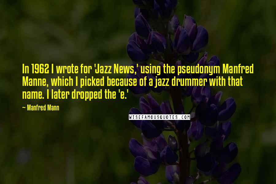 Manfred Mann Quotes: In 1962 I wrote for 'Jazz News,' using the pseudonym Manfred Manne, which I picked because of a jazz drummer with that name. I later dropped the 'e.'