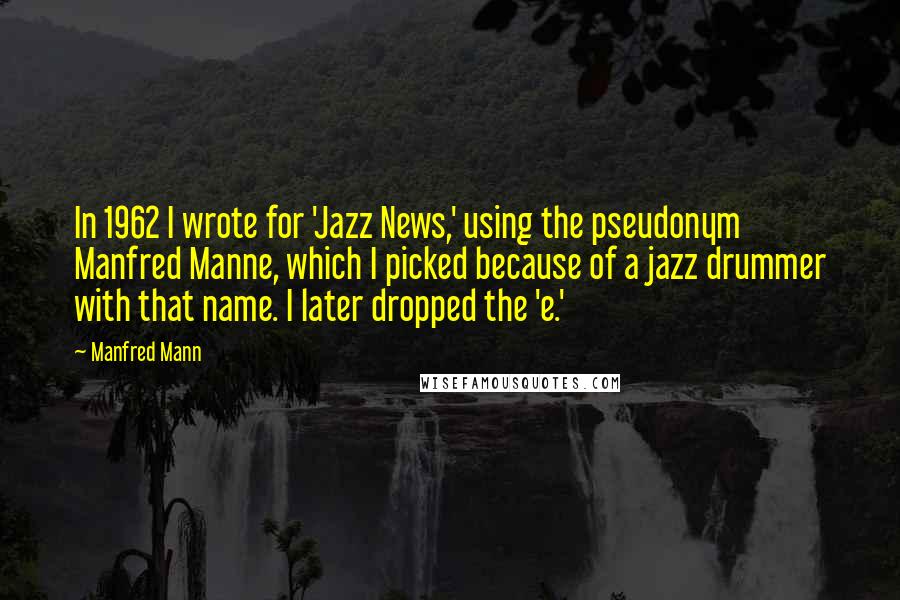 Manfred Mann Quotes: In 1962 I wrote for 'Jazz News,' using the pseudonym Manfred Manne, which I picked because of a jazz drummer with that name. I later dropped the 'e.'