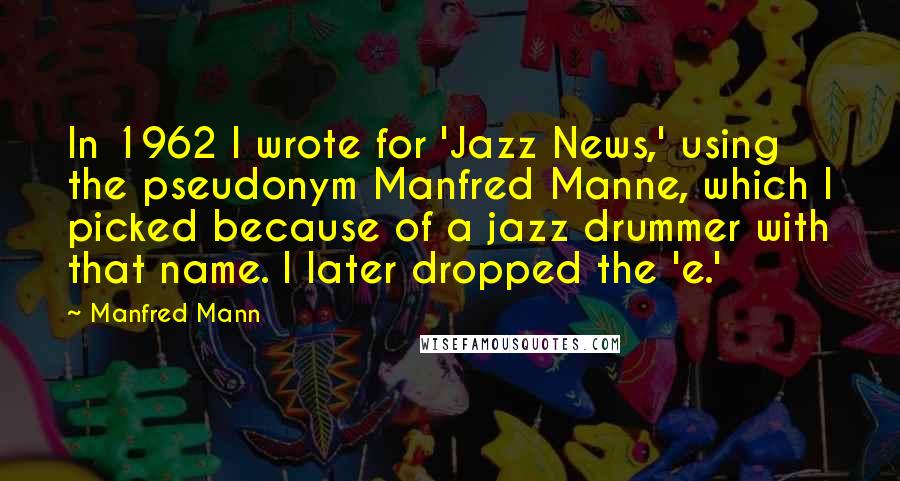 Manfred Mann Quotes: In 1962 I wrote for 'Jazz News,' using the pseudonym Manfred Manne, which I picked because of a jazz drummer with that name. I later dropped the 'e.'