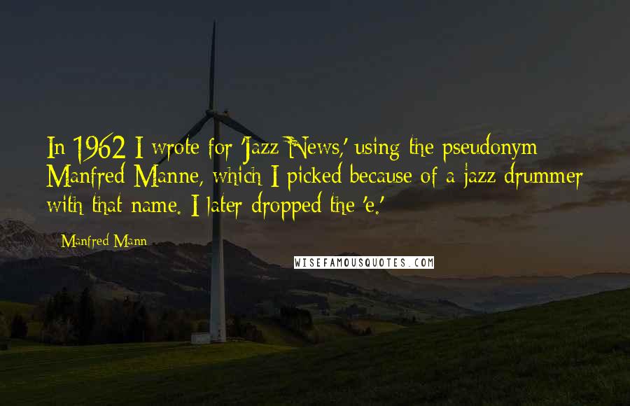 Manfred Mann Quotes: In 1962 I wrote for 'Jazz News,' using the pseudonym Manfred Manne, which I picked because of a jazz drummer with that name. I later dropped the 'e.'