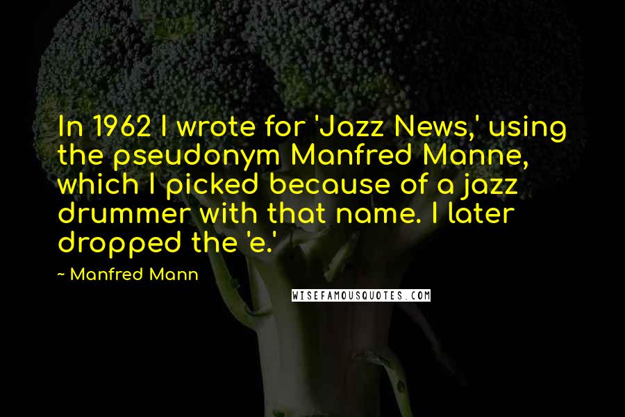 Manfred Mann Quotes: In 1962 I wrote for 'Jazz News,' using the pseudonym Manfred Manne, which I picked because of a jazz drummer with that name. I later dropped the 'e.'