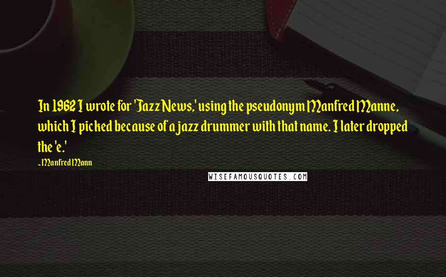 Manfred Mann Quotes: In 1962 I wrote for 'Jazz News,' using the pseudonym Manfred Manne, which I picked because of a jazz drummer with that name. I later dropped the 'e.'