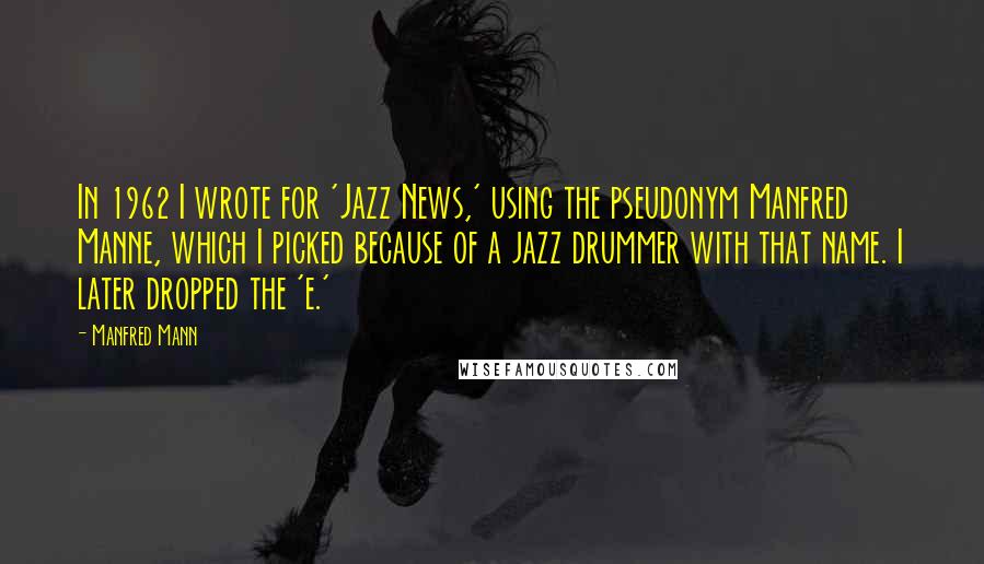 Manfred Mann Quotes: In 1962 I wrote for 'Jazz News,' using the pseudonym Manfred Manne, which I picked because of a jazz drummer with that name. I later dropped the 'e.'