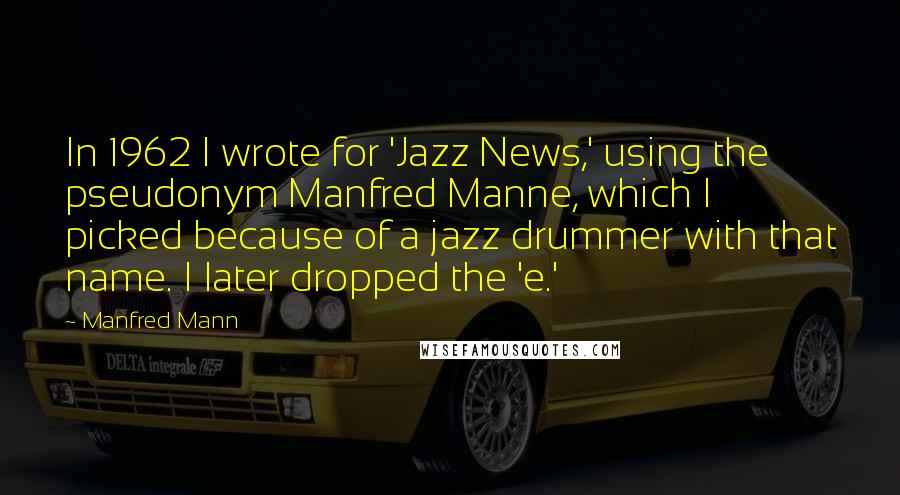 Manfred Mann Quotes: In 1962 I wrote for 'Jazz News,' using the pseudonym Manfred Manne, which I picked because of a jazz drummer with that name. I later dropped the 'e.'