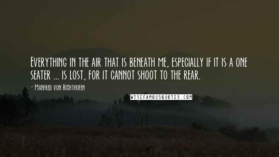 Manfred Von Richthofen Quotes: Everything in the air that is beneath me, especially if it is a one seater ... is lost, for it cannot shoot to the rear.